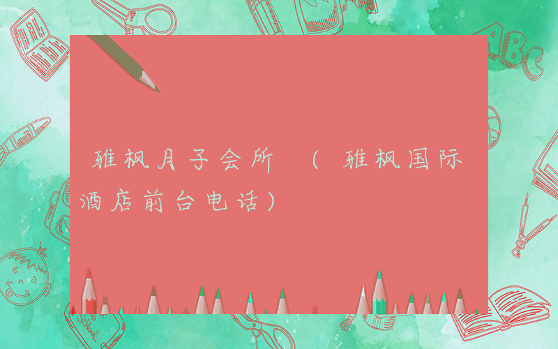 雅枫月子会所 (雅枫国际酒店前台电话)